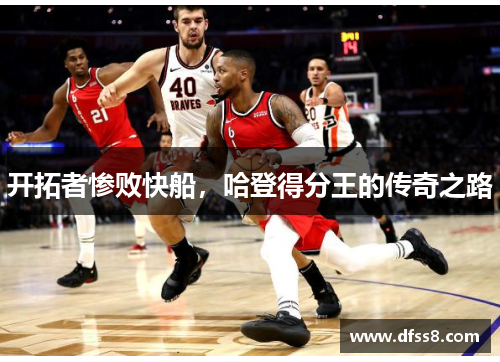 开拓者惨败快船，哈登得分王的传奇之路