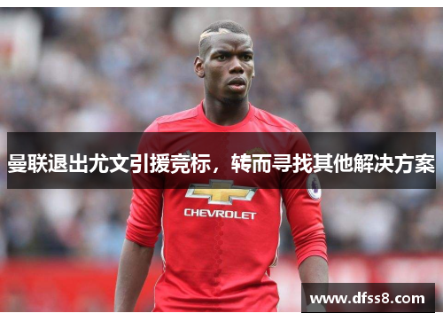 曼联退出尤文引援竞标，转而寻找其他解决方案