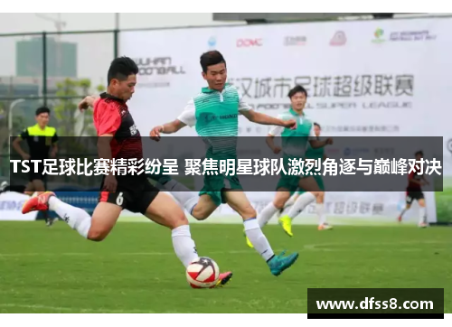 TST足球比赛精彩纷呈 聚焦明星球队激烈角逐与巅峰对决
