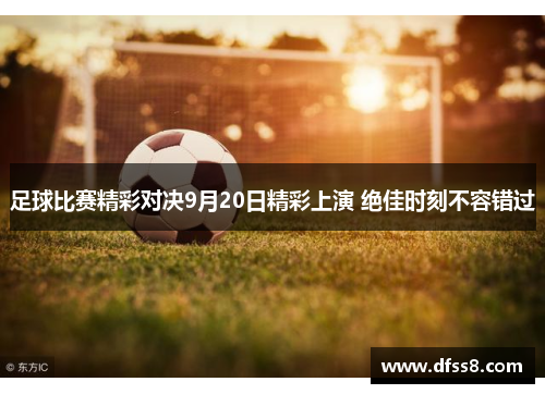 足球比赛精彩对决9月20日精彩上演 绝佳时刻不容错过