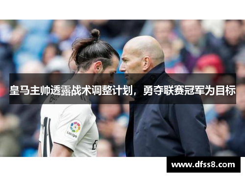 皇马主帅透露战术调整计划，勇夺联赛冠军为目标