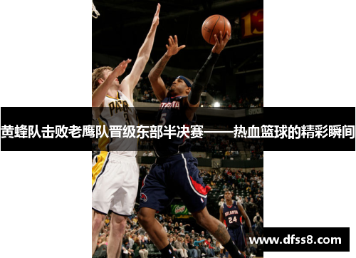 黄蜂队击败老鹰队晋级东部半决赛——热血篮球的精彩瞬间