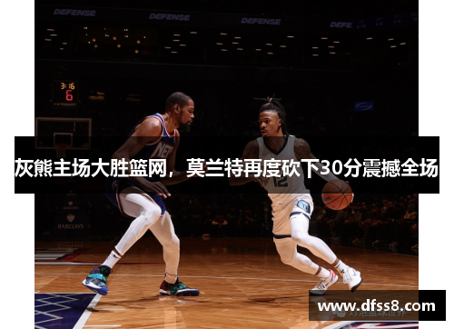 灰熊主场大胜篮网，莫兰特再度砍下30分震撼全场