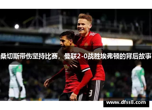 桑切斯带伤坚持比赛，曼联2-0战胜埃弗顿的背后故事