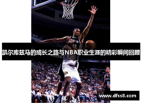 凯尔库兹马的成长之路与NBA职业生涯的精彩瞬间回顾