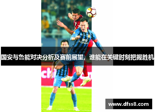 国安与鲁能对决分析及赛前展望，谁能在关键时刻把握胜机