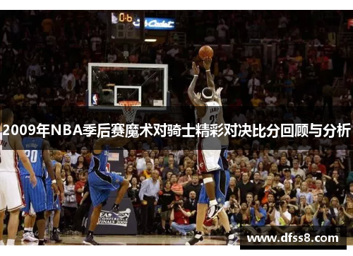 2009年NBA季后赛魔术对骑士精彩对决比分回顾与分析