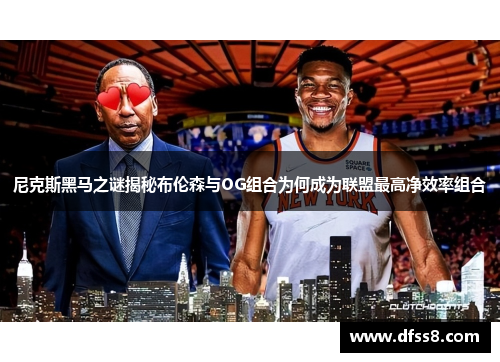 尼克斯黑马之谜揭秘布伦森与OG组合为何成为联盟最高净效率组合