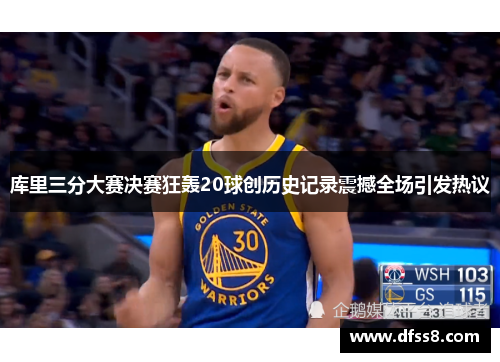 库里三分大赛决赛狂轰20球创历史记录震撼全场引发热议