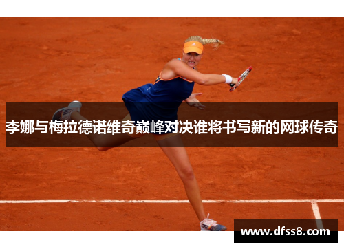 李娜与梅拉德诺维奇巅峰对决谁将书写新的网球传奇