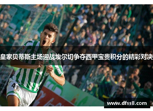 皇家贝蒂斯主场迎战埃尔切争夺西甲宝贵积分的精彩对决