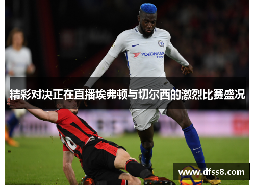 精彩对决正在直播埃弗顿与切尔西的激烈比赛盛况