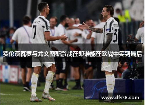 费伦茨瓦罗与尤文图斯激战在即谁能在欧战中笑到最后