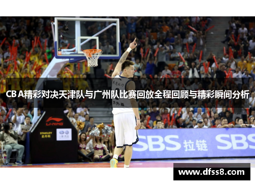 CBA精彩对决天津队与广州队比赛回放全程回顾与精彩瞬间分析