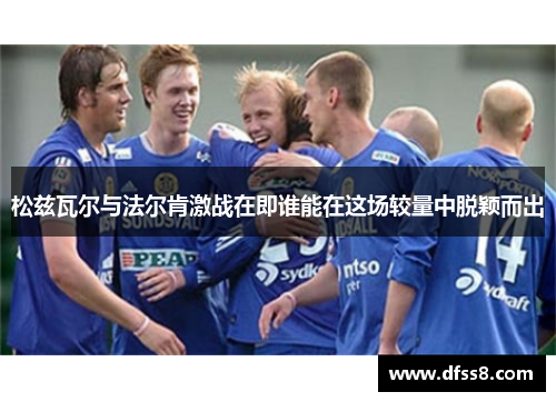 松兹瓦尔与法尔肯激战在即谁能在这场较量中脱颖而出