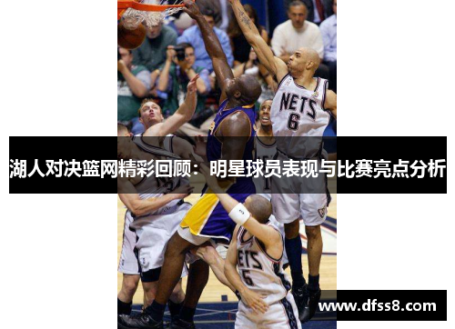 湖人对决篮网精彩回顾：明星球员表现与比赛亮点分析