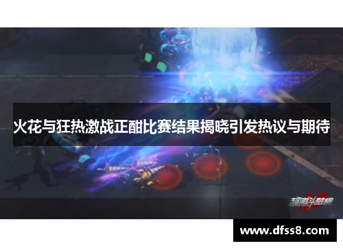 火花与狂热激战正酣比赛结果揭晓引发热议与期待
