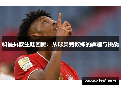 科曼执教生涯回顾：从球员到教练的辉煌与挑战