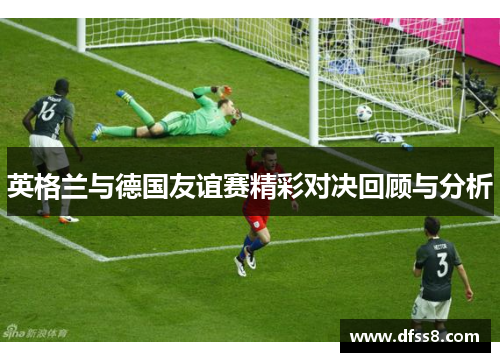 英格兰与德国友谊赛精彩对决回顾与分析