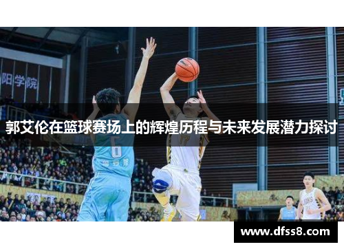 郭艾伦在篮球赛场上的辉煌历程与未来发展潜力探讨